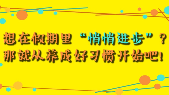 想在假期里“悄悄進步”？那就從養(yǎng)成好習(xí)慣開始吧！